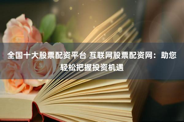 全国十大股票配资平台 互联网股票配资网：助您轻松把握投资机遇