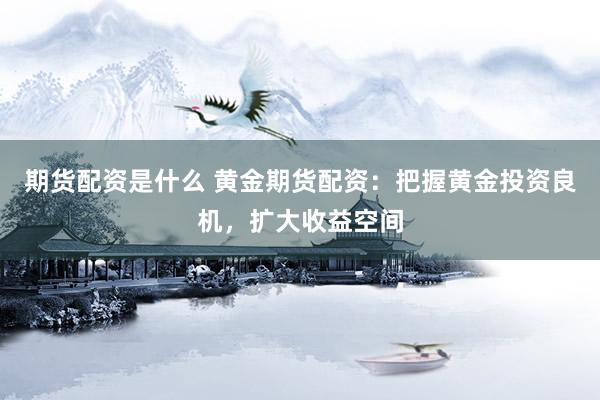 期货配资是什么 黄金期货配资：把握黄金投资良机，扩大收益空间