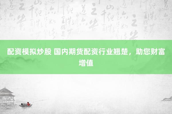 配资模拟炒股 国内期货配资行业翘楚，助您财富增值