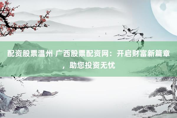 配资股票温州 广西股票配资网：开启财富新篇章，助您投资无忧