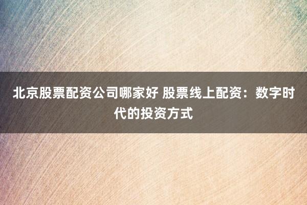 北京股票配资公司哪家好 股票线上配资：数字时代的投资方式