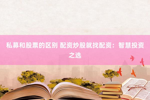 私募和股票的区别 配资炒股就找配资：智慧投资之选