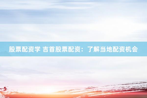 股票配资学 吉首股票配资：了解当地配资机会
