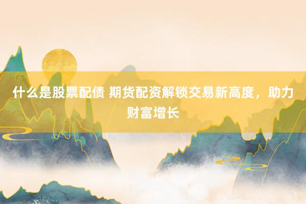 什么是股票配债 期货配资解锁交易新高度，助力财富增长