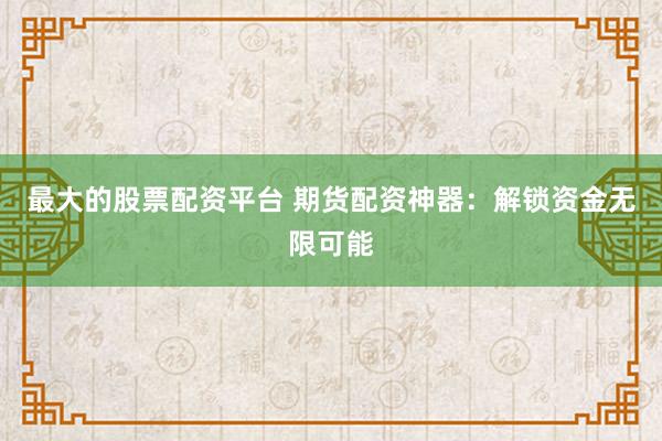 最大的股票配资平台 期货配资神器：解锁资金无限可能