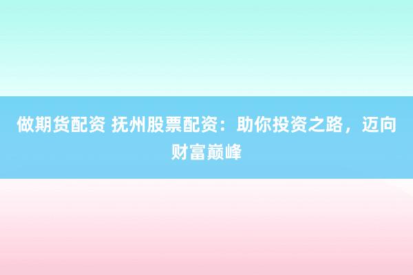做期货配资 抚州股票配资：助你投资之路，迈向财富巅峰