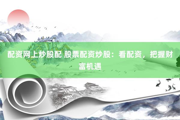 配资网上炒股配 股票配资炒股：看配资，把握财富机遇