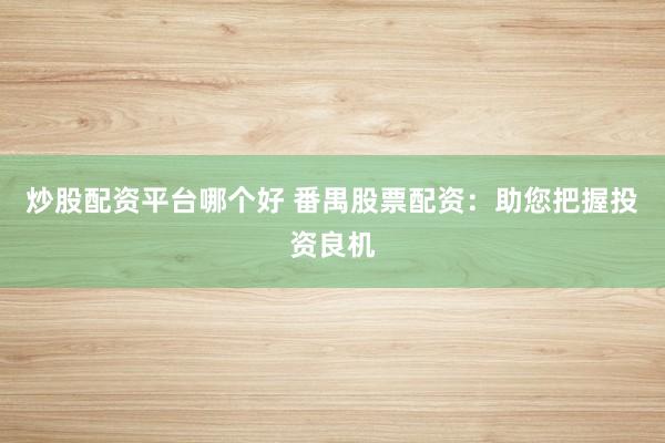 炒股配资平台哪个好 番禺股票配资：助您把握投资良机