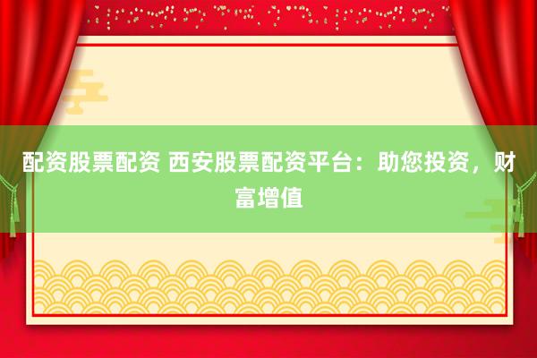 配资股票配资 西安股票配资平台：助您投资，财富增值