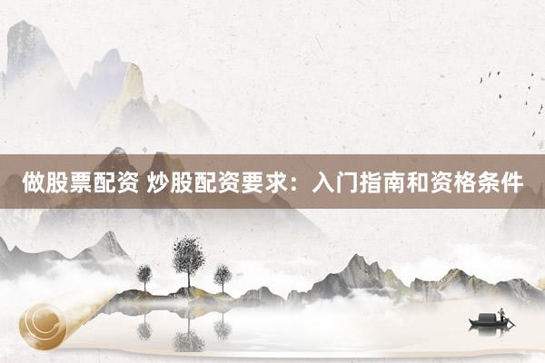 做股票配资 炒股配资要求：入门指南和资格条件