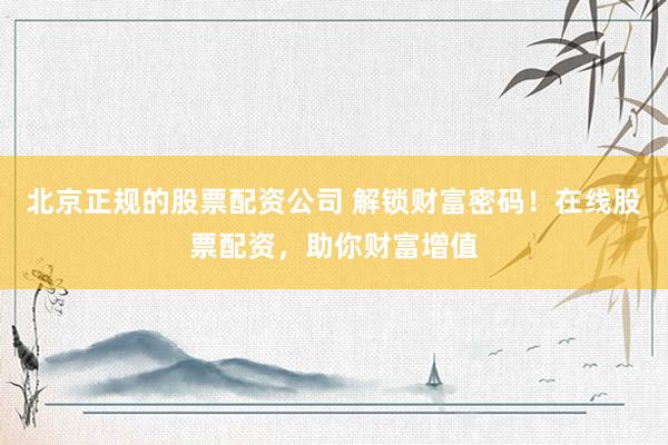 北京正规的股票配资公司 解锁财富密码！在线股票配资，助你财富增值