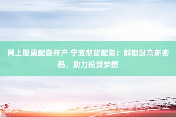 网上股票配资开户 宁波期货配资：解锁财富新密码，助力投资梦想