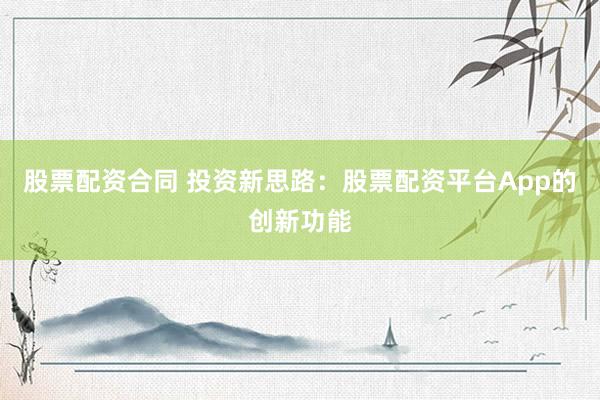 股票配资合同 投资新思路：股票配资平台App的创新功能