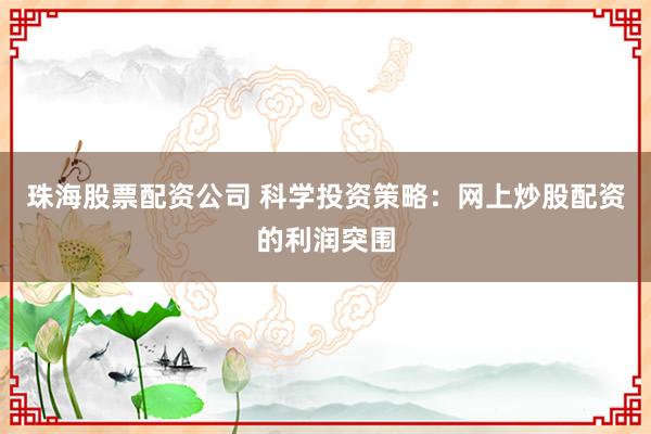 珠海股票配资公司 科学投资策略：网上炒股配资的利润突围