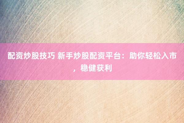 配资炒股技巧 新手炒股配资平台：助你轻松入市，稳健获利