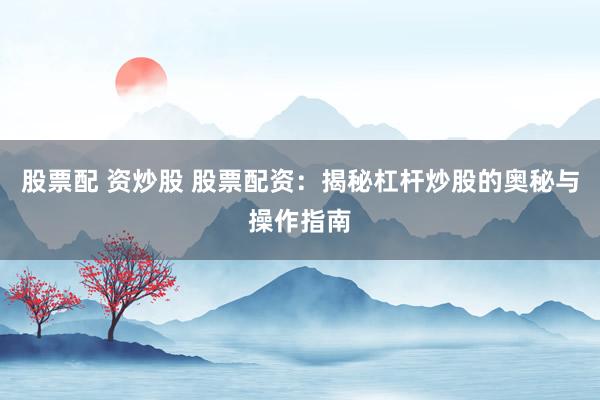 股票配 资炒股 股票配资：揭秘杠杆炒股的奥秘与操作指南