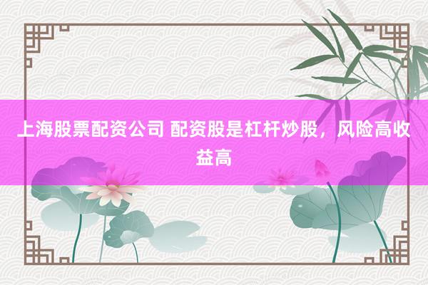上海股票配资公司 配资股是杠杆炒股，风险高收益高