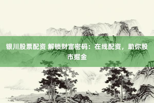 银川股票配资 解锁财富密码：在线配资，助你股市掘金