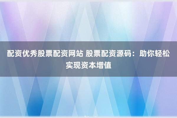 配资优秀股票配资网站 股票配资源码：助你轻松实现资本增值