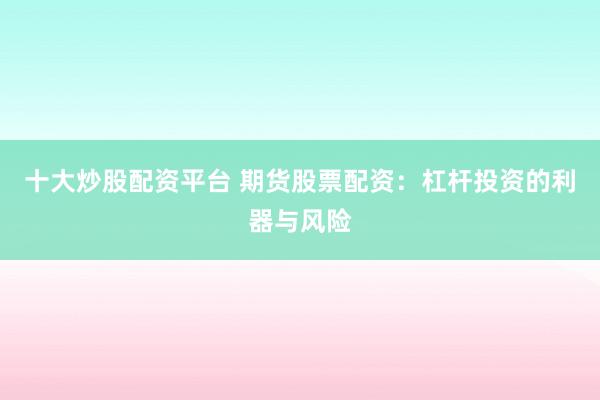 十大炒股配资平台 期货股票配资：杠杆投资的利器与风险
