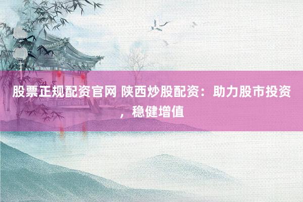 股票正规配资官网 陕西炒股配资：助力股市投资，稳健增值