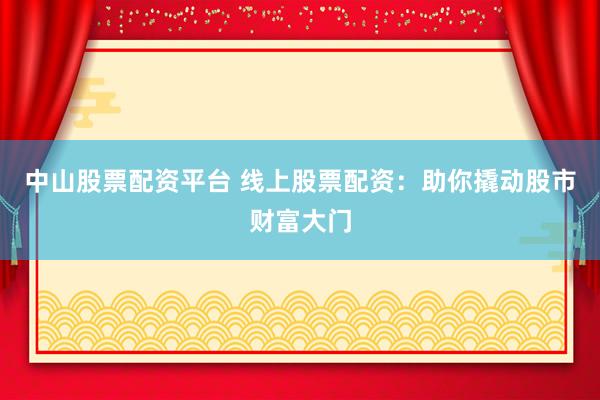 中山股票配资平台 线上股票配资：助你撬动股市财富大门