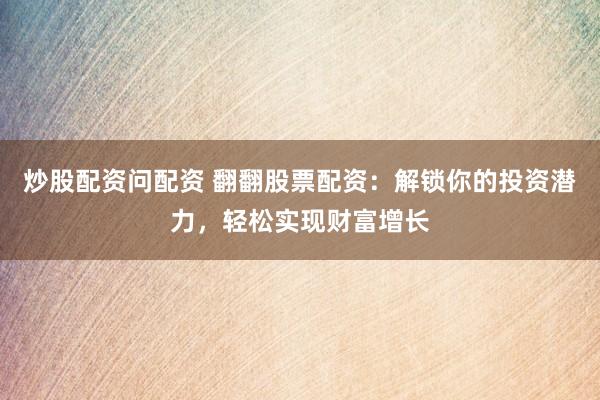 炒股配资问配资 翻翻股票配资：解锁你的投资潜力，轻松实现财富增长