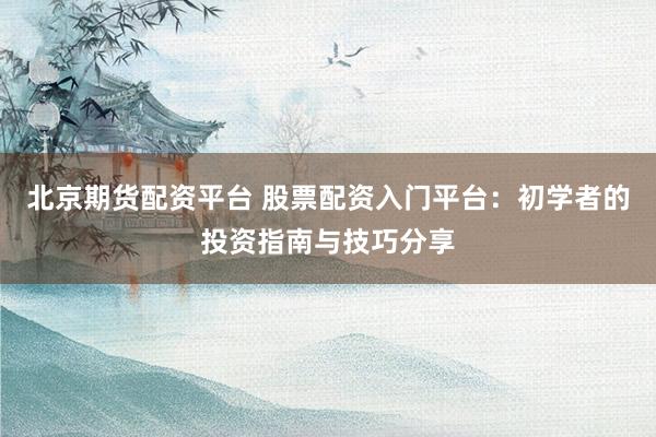 北京期货配资平台 股票配资入门平台：初学者的投资指南与技巧分享