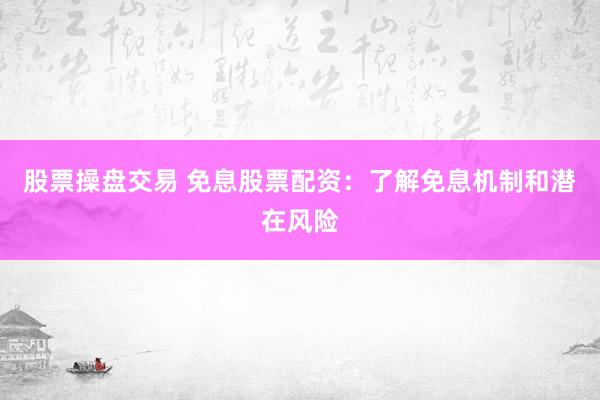 股票操盘交易 免息股票配资：了解免息机制和潜在风险