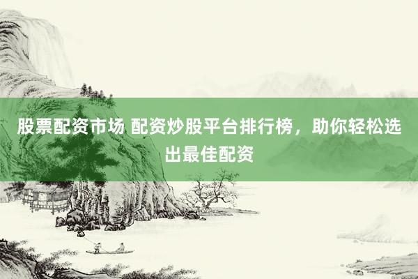 股票配资市场 配资炒股平台排行榜，助你轻松选出最佳配资
