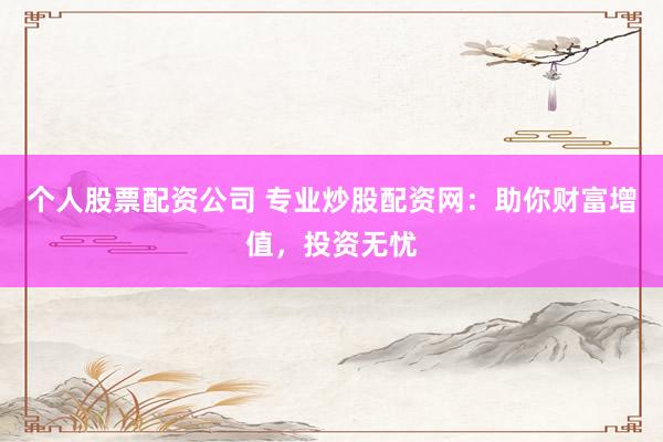 个人股票配资公司 专业炒股配资网：助你财富增值，投资无忧