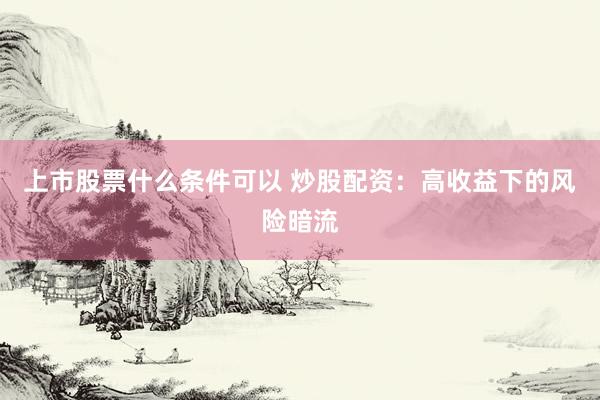 上市股票什么条件可以 炒股配资：高收益下的风险暗流