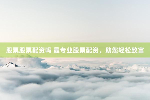 股票股票配资吗 最专业股票配资，助您轻松致富