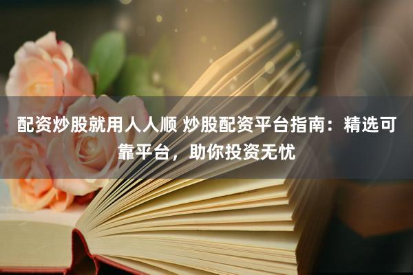 配资炒股就用人人顺 炒股配资平台指南：精选可靠平台，助你投资无忧