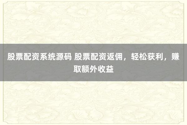 股票配资系统源码 股票配资返佣，轻松获利，赚取额外收益