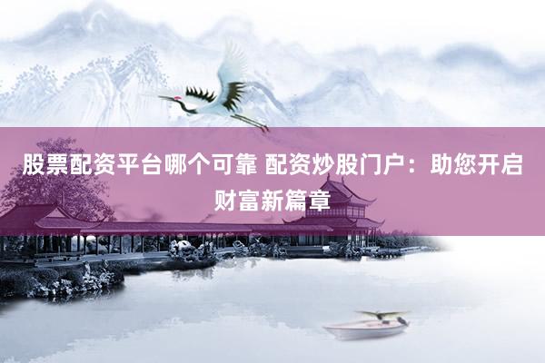 股票配资平台哪个可靠 配资炒股门户：助您开启财富新篇章