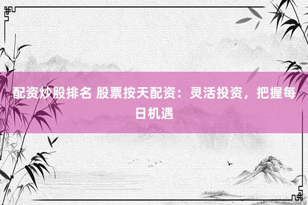 配资炒股排名 股票按天配资：灵活投资，把握每日机遇
