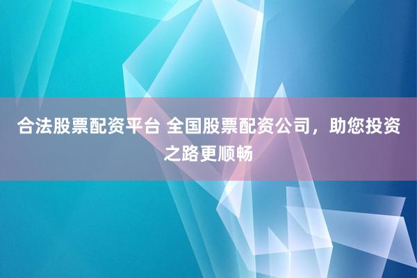 合法股票配资平台 全国股票配资公司，助您投资之路更顺畅
