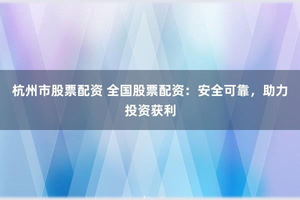 杭州市股票配资 全国股票配资：安全可靠，助力投资获利
