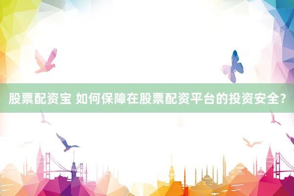 股票配资宝 如何保障在股票配资平台的投资安全？