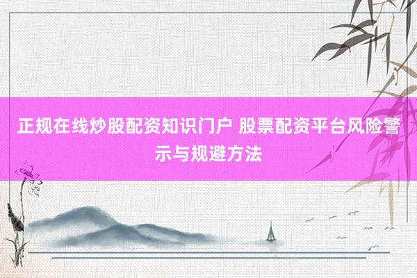 正规在线炒股配资知识门户 股票配资平台风险警示与规避方法