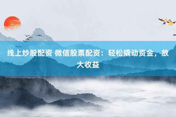 线上炒股配资 微信股票配资：轻松撬动资金，放大收益