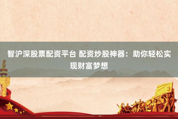 智沪深股票配资平台 配资炒股神器：助你轻松实现财富梦想