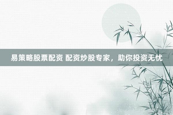 易策略股票配资 配资炒股专家，助你投资无忧