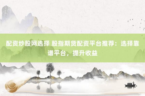 配资炒股网选择 股指期货配资平台推荐：选择靠谱平台，提升收益