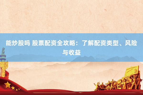能炒股吗 股票配资全攻略：了解配资类型、风险与收益