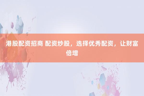 港股配资招商 配资炒股，选择优秀配资，让财富倍增