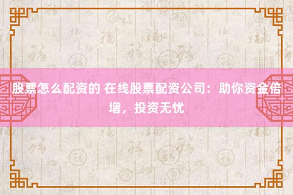 股票怎么配资的 在线股票配资公司：助你资金倍增，投资无忧