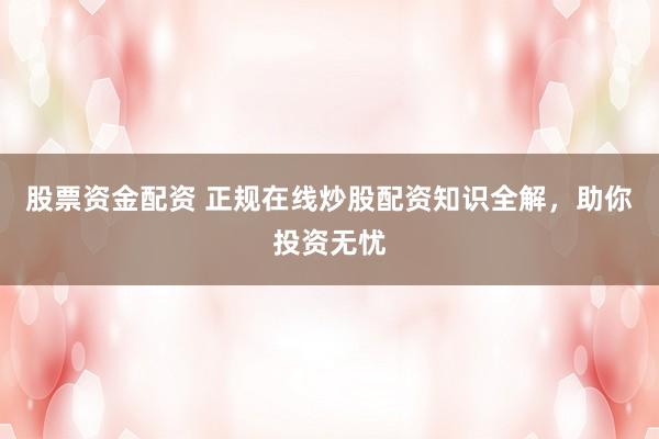 股票资金配资 正规在线炒股配资知识全解，助你投资无忧