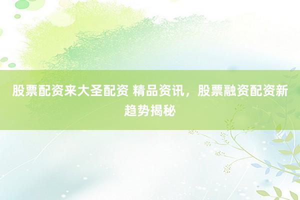 股票配资来大圣配资 精品资讯，股票融资配资新趋势揭秘